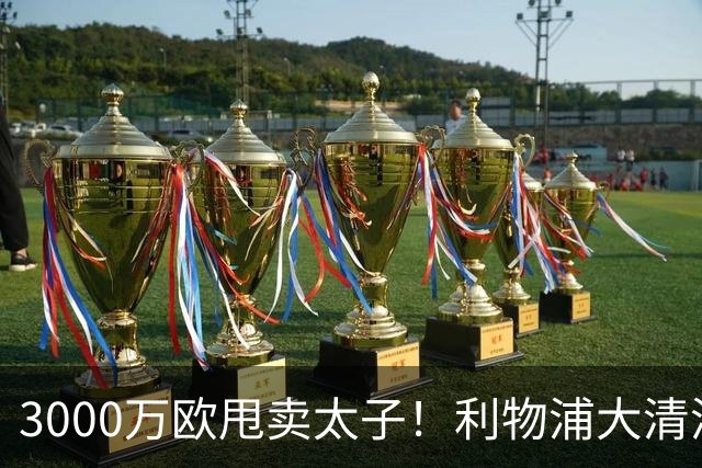 3000万欧甩卖太子！利物浦大清洗开启，3亿豪购能否救主？