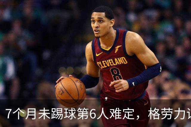 7个月未踢球第6人难定，格劳力证忠诚，于根伟面临国脚流失考验！